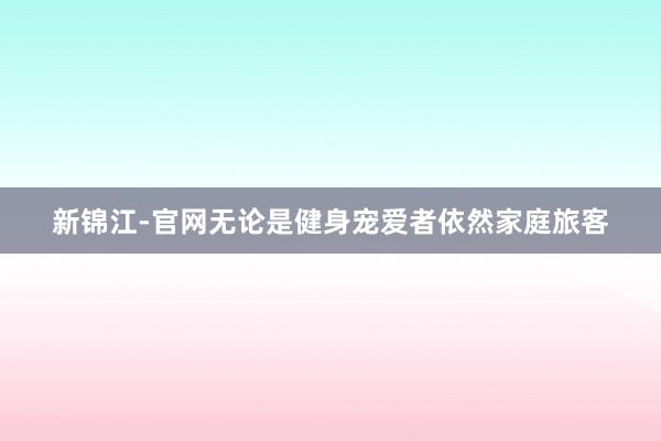 新锦江-官网无论是健身宠爱者依然家庭旅客