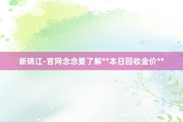 新锦江-官网念念要了解**本日回收金价**